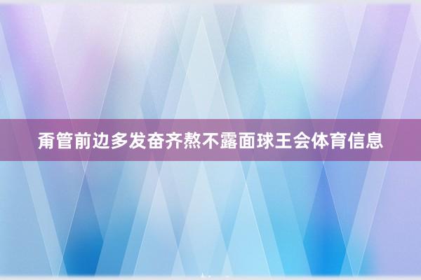 甭管前边多发奋齐熬不露面球王会体育信息