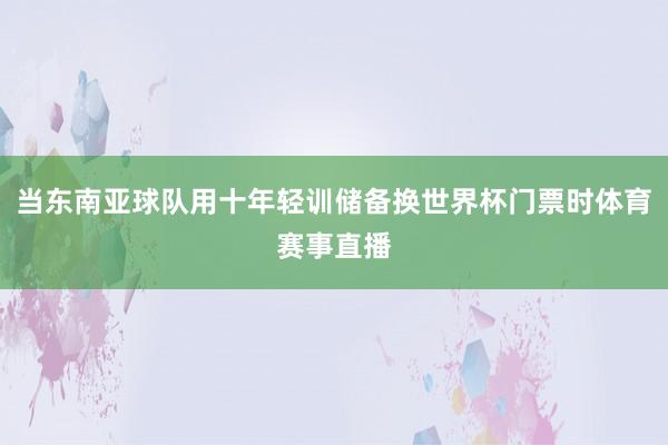 当东南亚球队用十年轻训储备换世界杯门票时体育赛事直播