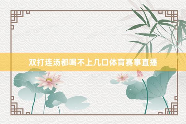 双打连汤都喝不上几口体育赛事直播