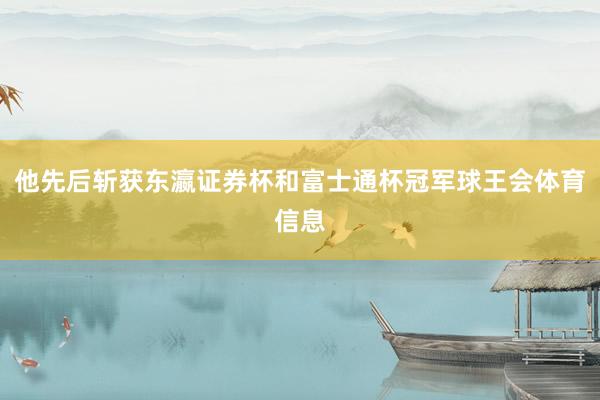 他先后斩获东瀛证券杯和富士通杯冠军球王会体育信息