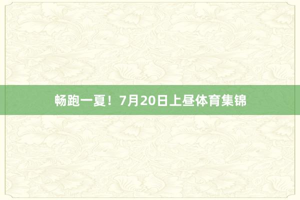 畅跑一夏！7月20日上昼体育集锦