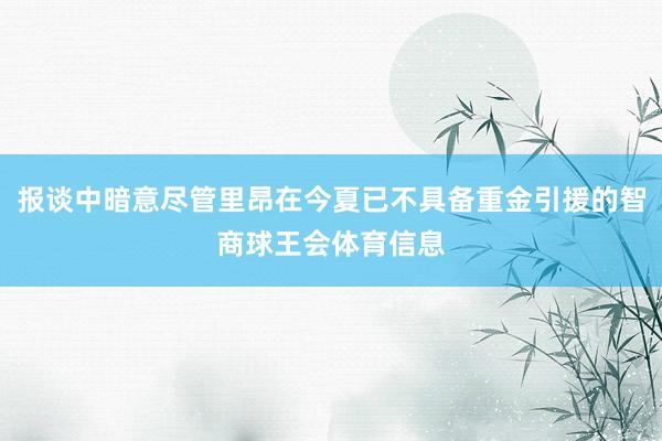 报谈中暗意尽管里昂在今夏已不具备重金引援的智商球王会体育信息