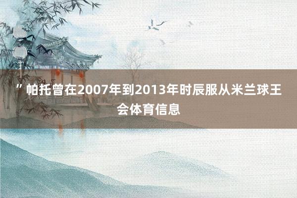 ”帕托曾在2007年到2013年时辰服从米兰球王会体育信息