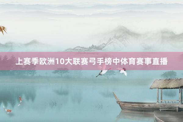 上赛季欧洲10大联赛弓手榜中体育赛事直播