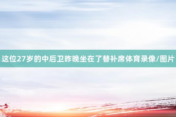 这位27岁的中后卫昨晚坐在了替补席体育录像/图片