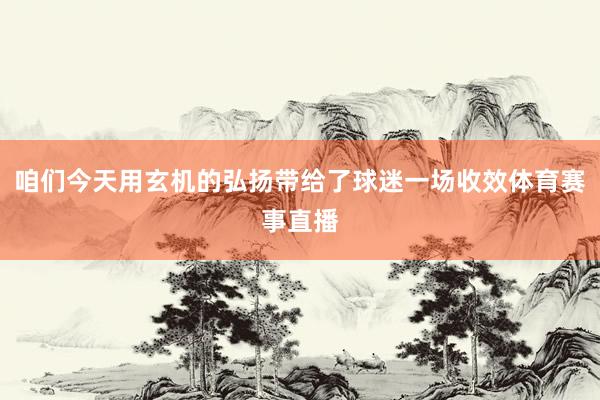 咱们今天用玄机的弘扬带给了球迷一场收效体育赛事直播