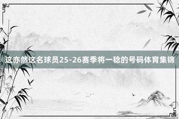 这亦然这名球员25-26赛季将一稔的号码体育集锦