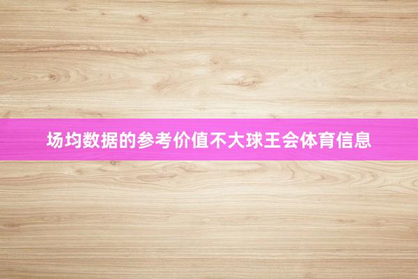 场均数据的参考价值不大球王会体育信息
