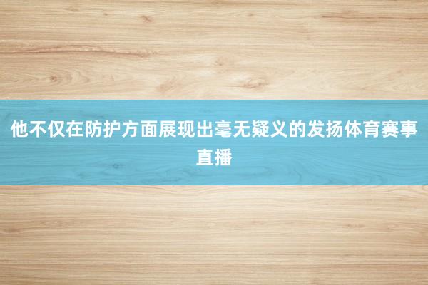 他不仅在防护方面展现出毫无疑义的发扬体育赛事直播