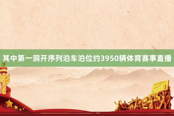 其中第一洞开序列泊车泊位约3950辆体育赛事直播
