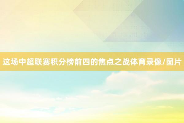 这场中超联赛积分榜前四的焦点之战体育录像/图片