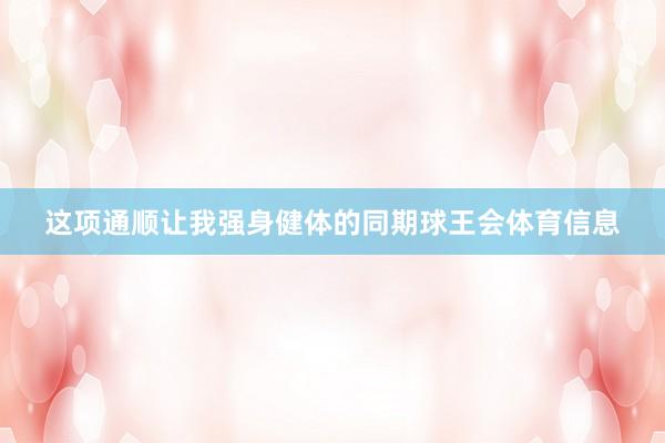 这项通顺让我强身健体的同期球王会体育信息