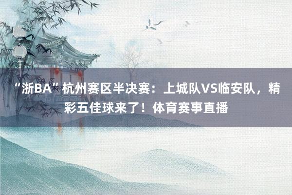 “浙BA”杭州赛区半决赛：上城队VS临安队，精彩五佳球来了！体育赛事直播