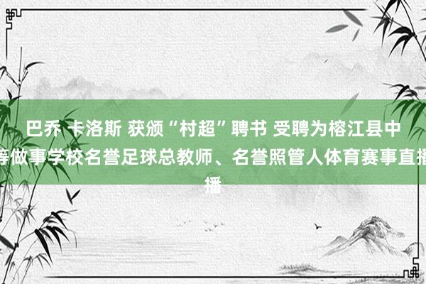 巴乔 卡洛斯 获颁“村超”聘书 受聘为榕江县中等做事学校名誉足球总教师、名誉照管人体育赛事直播