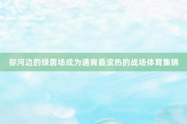 弥河边的绿茵场成为通宵最滚热的战场体育集锦