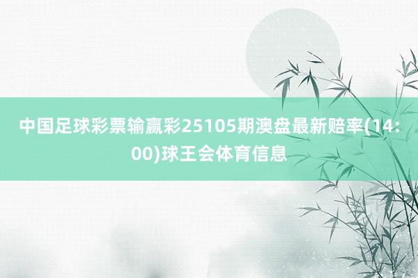 中国足球彩票输赢彩25105期澳盘最新赔率(14:00)球王会体育信息
