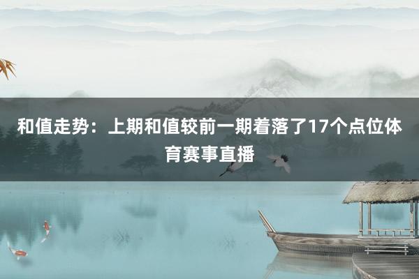 和值走势：上期和值较前一期着落了17个点位体育赛事直播