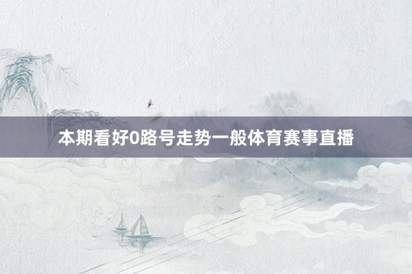 本期看好0路号走势一般体育赛事直播