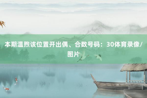 本期温煦该位置开出偶、合数号码：30体育录像/图片