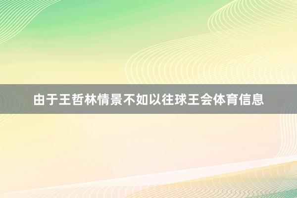由于王哲林情景不如以往球王会体育信息