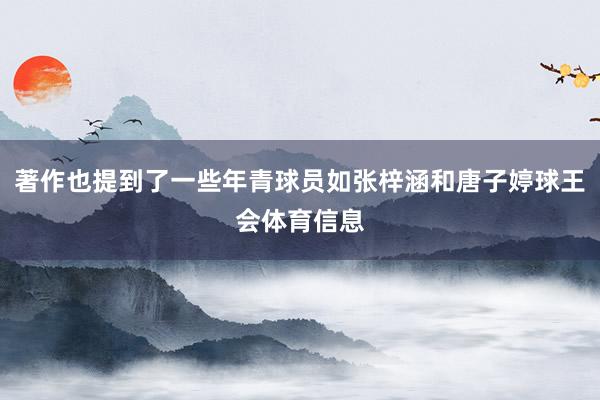著作也提到了一些年青球员如张梓涵和唐子婷球王会体育信息
