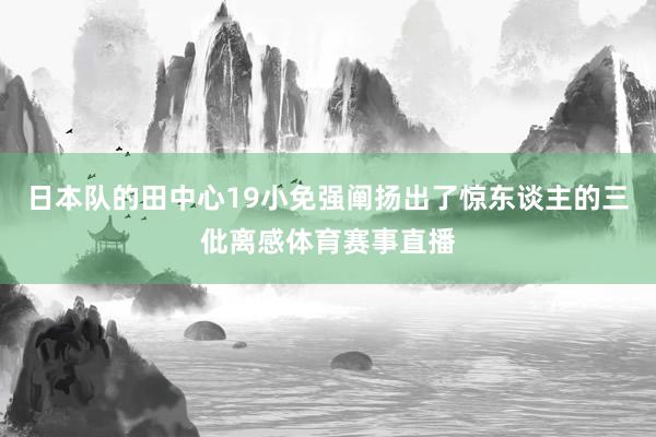 日本队的田中心19小免强阐扬出了惊东谈主的三仳离感体育赛事直播