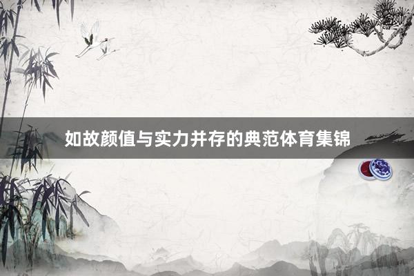 如故颜值与实力并存的典范体育集锦