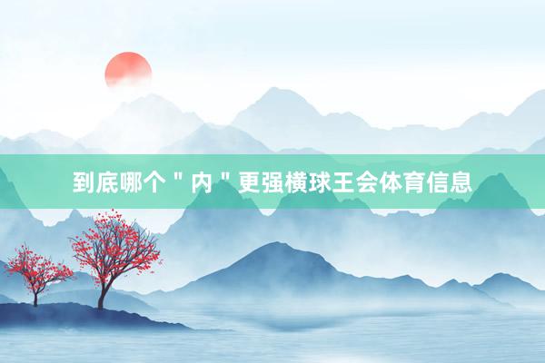 到底哪个＂内＂更强横球王会体育信息