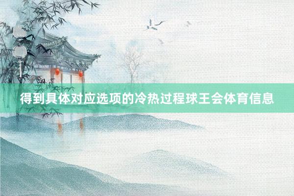 得到具体对应选项的冷热过程球王会体育信息