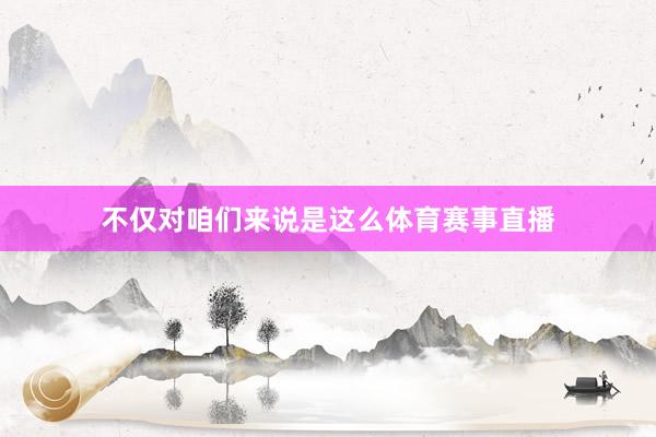 不仅对咱们来说是这么体育赛事直播