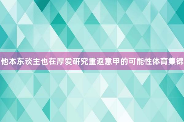 他本东谈主也在厚爱研究重返意甲的可能性体育集锦