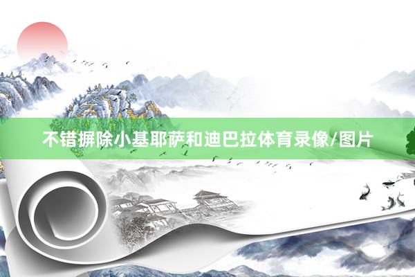 不错摒除小基耶萨和迪巴拉体育录像/图片