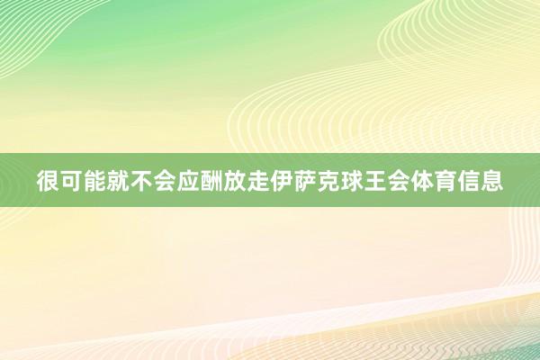很可能就不会应酬放走伊萨克球王会体育信息
