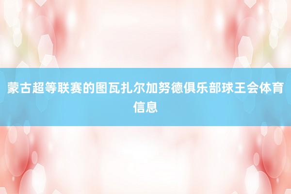 蒙古超等联赛的图瓦扎尔加努德俱乐部球王会体育信息