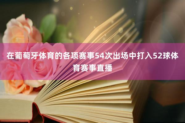 在葡萄牙体育的各项赛事54次出场中打入52球体育赛事直播