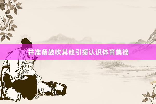 并准备鼓吹其他引援认识体育集锦