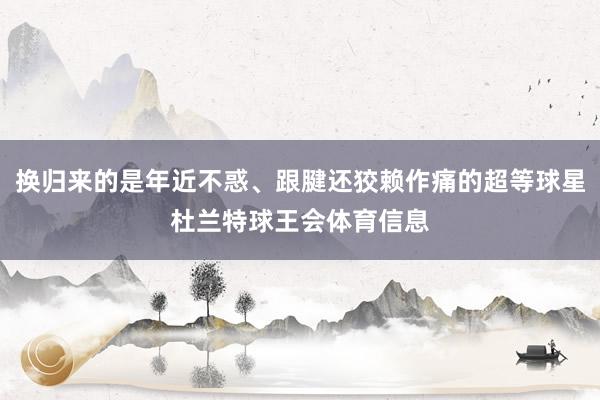 换归来的是年近不惑、跟腱还狡赖作痛的超等球星杜兰特球王会体育信息