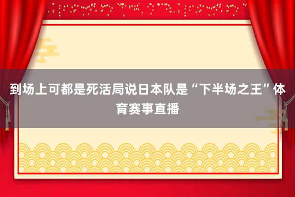 到场上可都是死活局说日本队是“下半场之王”体育赛事直播