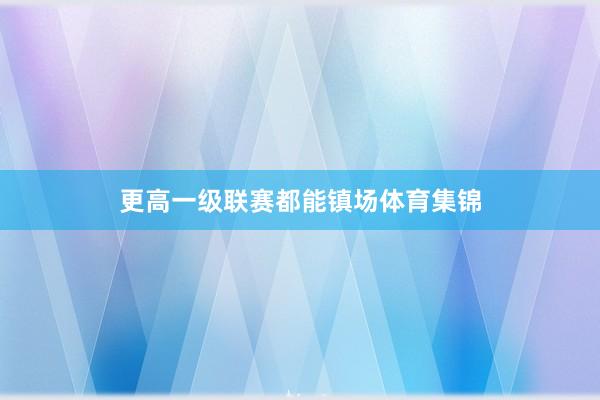 更高一级联赛都能镇场体育集锦