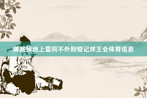 牌就掉地上雷同不外别惦记球王会体育信息