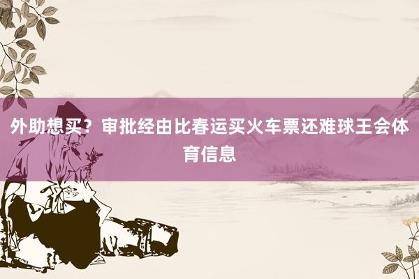 外助想买？审批经由比春运买火车票还难球王会体育信息