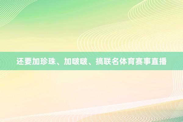 还要加珍珠、加啵啵、搞联名体育赛事直播