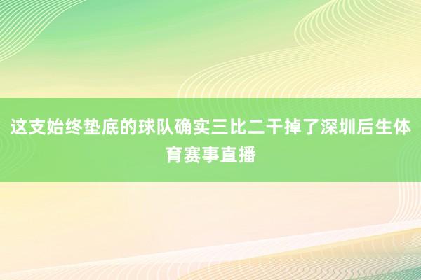 这支始终垫底的球队确实三比二干掉了深圳后生体育赛事直播