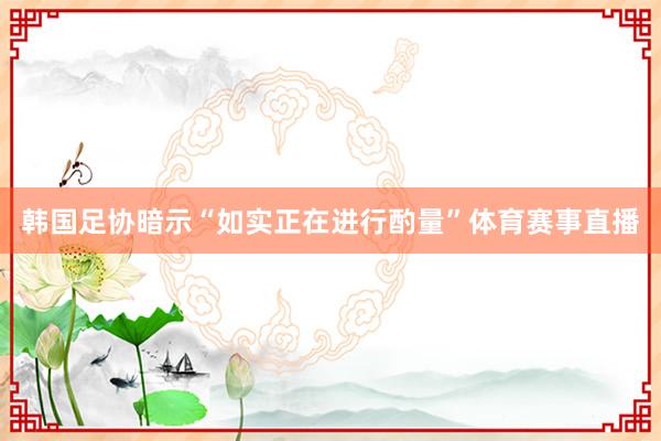 韩国足协暗示“如实正在进行酌量”体育赛事直播