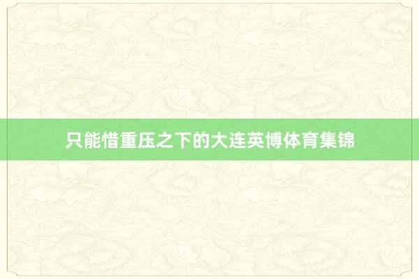 只能惜重压之下的大连英博体育集锦