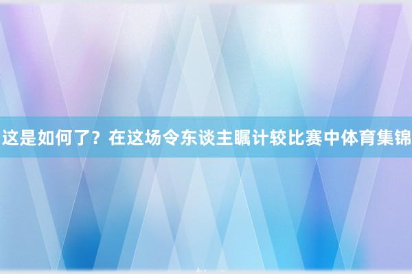 这是如何了？在这场令东谈主瞩计较比赛中体育集锦