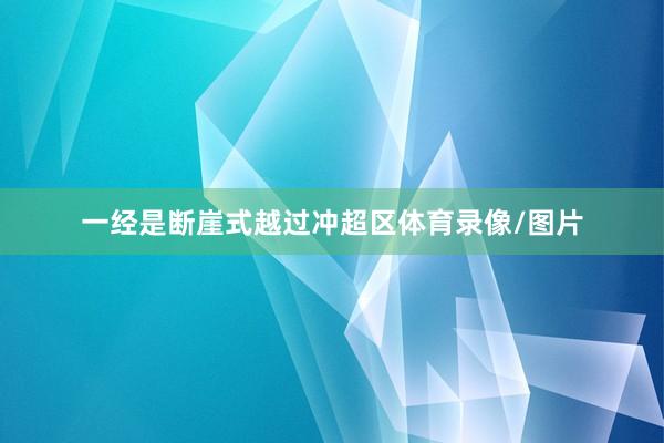 一经是断崖式越过冲超区体育录像/图片