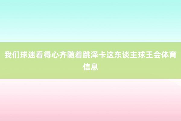 我们球迷看得心齐随着跳泽卡这东谈主球王会体育信息