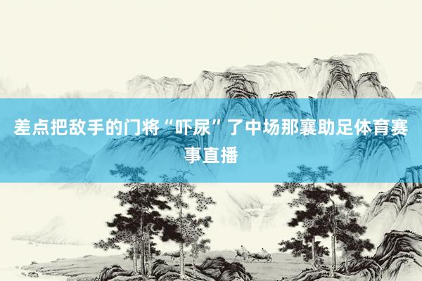 差点把敌手的门将“吓尿”了中场那襄助足体育赛事直播