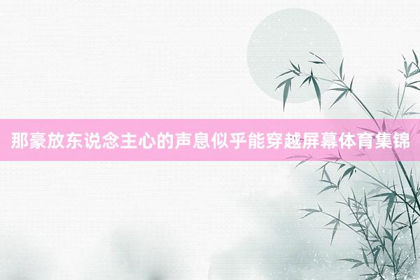 那豪放东说念主心的声息似乎能穿越屏幕体育集锦